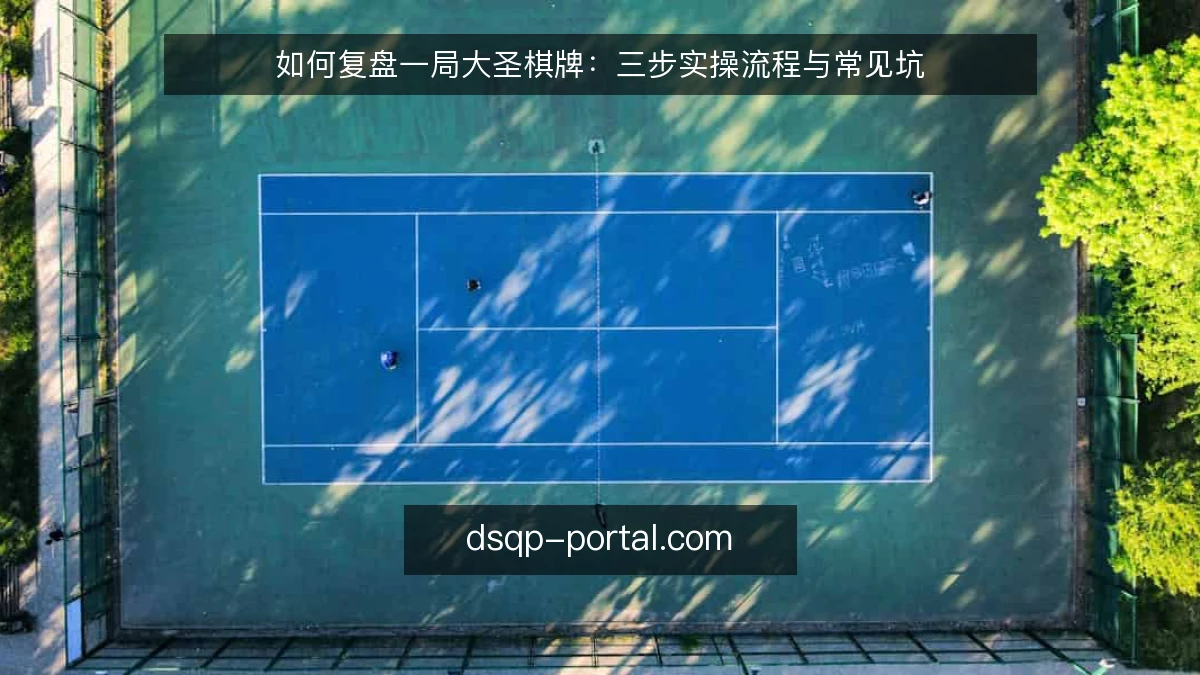 如何复盘一局大圣棋牌：三步实操流程与常见坑